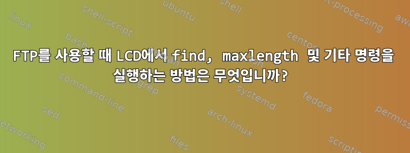 FTP를 사용할 때 LCD에서 find, maxlength 및 기타 명령을 실행하는 방법은 무엇입니까?