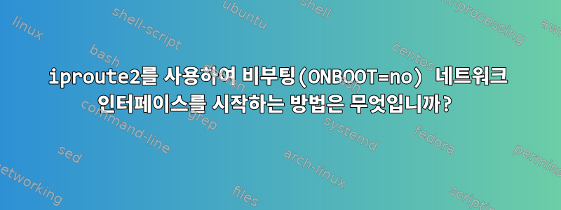 iproute2를 사용하여 비부팅(ONBOOT=no) 네트워크 인터페이스를 시작하는 방법은 무엇입니까?