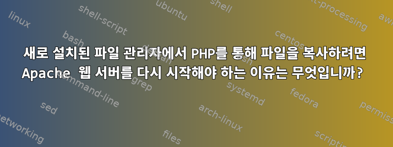 새로 설치된 파일 관리자에서 PHP를 통해 파일을 복사하려면 Apache 웹 서버를 다시 시작해야 하는 이유는 무엇입니까?