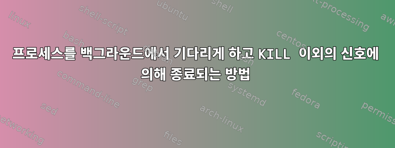 프로세스를 백그라운드에서 기다리게 하고 KILL 이외의 신호에 의해 종료되는 방법