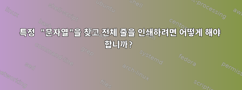 특정 "문자열"을 찾고 전체 줄을 인쇄하려면 어떻게 해야 합니까?