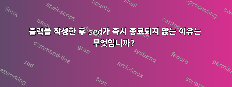 출력을 작성한 후 sed가 즉시 종료되지 않는 이유는 무엇입니까?