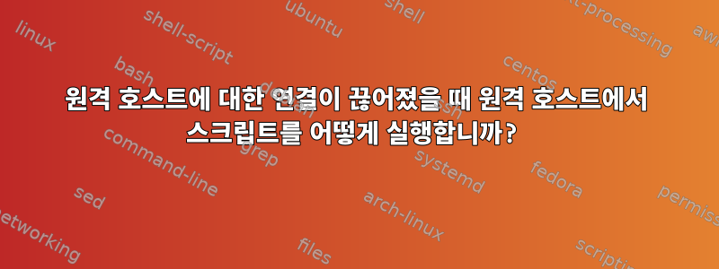 원격 호스트에 대한 연결이 끊어졌을 때 원격 호스트에서 스크립트를 어떻게 실행합니까?