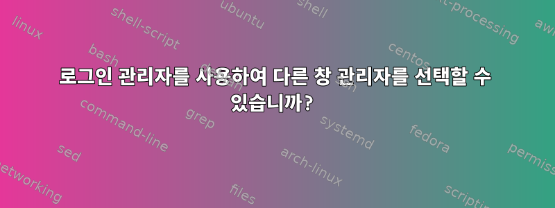 로그인 관리자를 사용하여 다른 창 관리자를 선택할 수 있습니까?