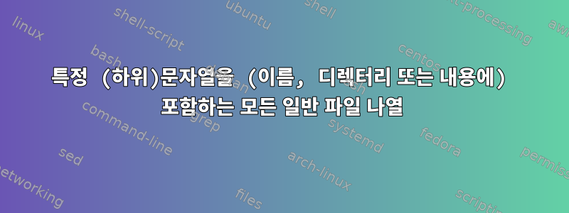 특정 (하위)문자열을 (이름, 디렉터리 또는 내용에) 포함하는 모든 일반 파일 나열