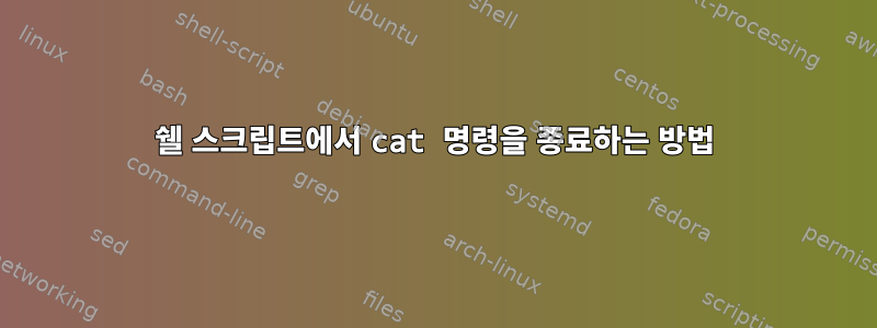 쉘 스크립트에서 cat 명령을 종료하는 방법