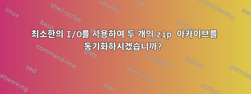 최소한의 I/O를 사용하여 두 개의 zip 아카이브를 동기화하시겠습니까?