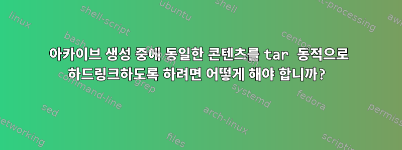 아카이브 생성 중에 동일한 콘텐츠를 tar 동적으로 하드링크하도록 하려면 어떻게 해야 합니까?