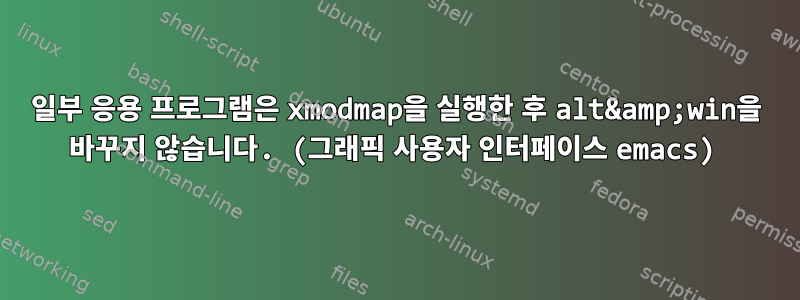 일부 응용 프로그램은 xmodmap을 실행한 후 alt&amp;win을 바꾸지 않습니다. (그래픽 사용자 인터페이스 emacs)