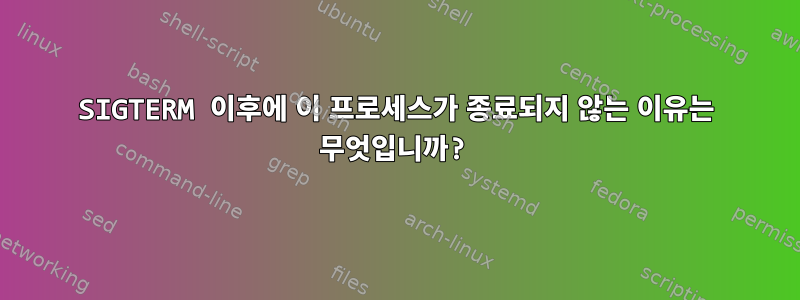 SIGTERM 이후에 이 프로세스가 종료되지 않는 이유는 무엇입니까?