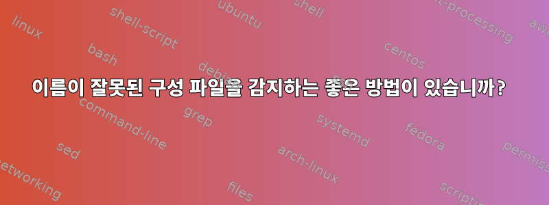 이름이 잘못된 구성 파일을 감지하는 좋은 방법이 있습니까?