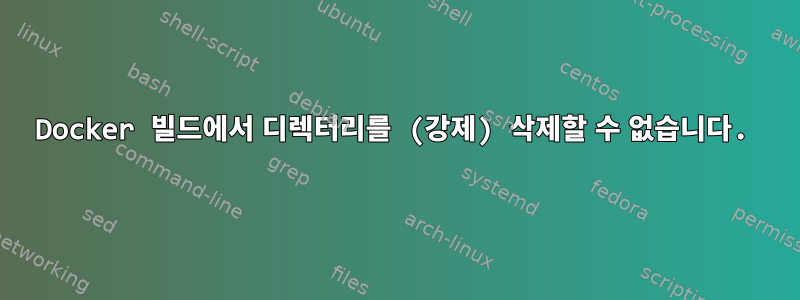 Docker 빌드에서 디렉터리를 (강제) 삭제할 수 없습니다.