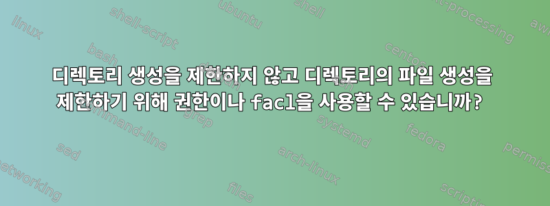 디렉토리 생성을 제한하지 않고 디렉토리의 파일 생성을 제한하기 위해 권한이나 facl을 사용할 수 있습니까?