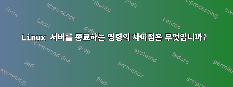 Linux 서버를 종료하는 명령의 차이점은 무엇입니까?