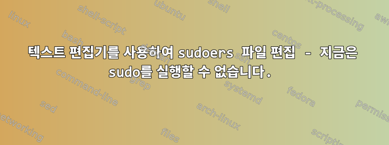 텍스트 편집기를 사용하여 sudoers 파일 편집 - 지금은 sudo를 실행할 수 없습니다.