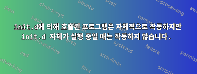 init.d에 의해 호출된 프로그램은 자체적으로 작동하지만 init.d 자체가 실행 중일 때는 작동하지 않습니다.