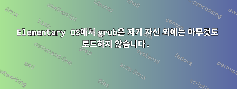 Elementary OS에서 grub은 자기 자신 외에는 아무것도 로드하지 않습니다.