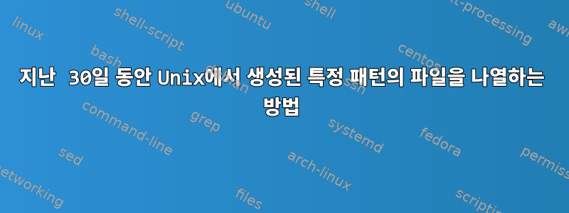 지난 30일 동안 Unix에서 생성된 특정 패턴의 파일을 나열하는 방법