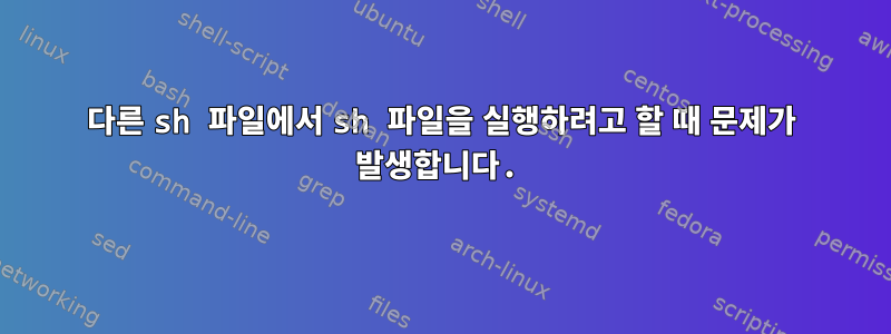 다른 sh 파일에서 sh 파일을 실행하려고 할 때 문제가 발생합니다.