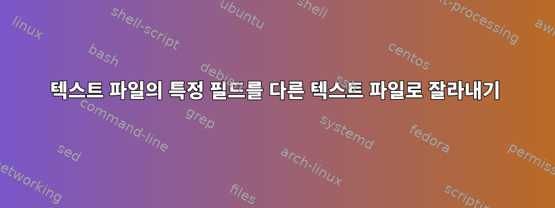 텍스트 파일의 특정 필드를 다른 텍스트 파일로 잘라내기