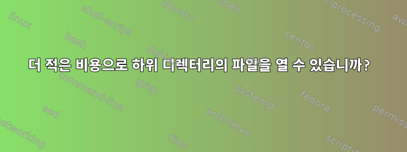 더 적은 비용으로 하위 디렉터리의 파일을 열 수 있습니까?