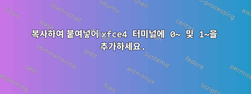 복사하여 붙여넣어 xfce4 터미널에 0~ 및 1~을 추가하세요.