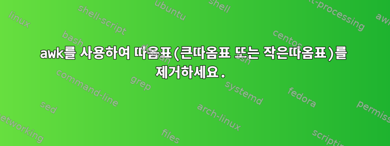 awk를 사용하여 따옴표(큰따옴표 또는 작은따옴표)를 제거하세요.