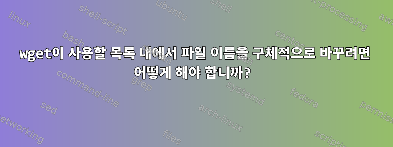 wget이 사용할 목록 내에서 파일 이름을 구체적으로 바꾸려면 어떻게 해야 합니까?