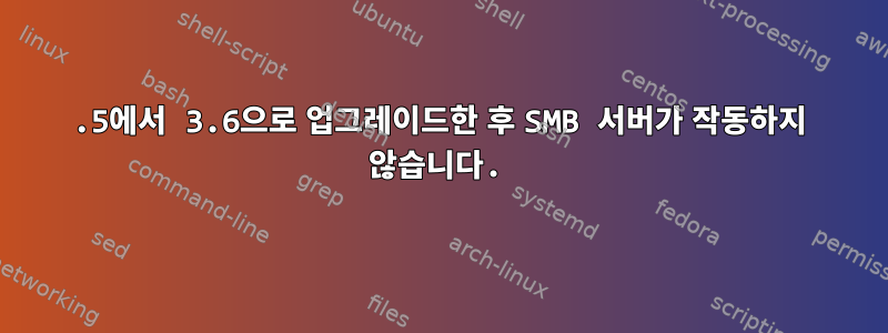 3.5에서 3.6으로 업그레이드한 후 SMB 서버가 작동하지 않습니다.