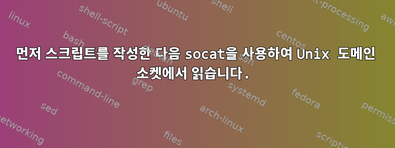 먼저 스크립트를 작성한 다음 socat을 사용하여 Unix 도메인 소켓에서 읽습니다.