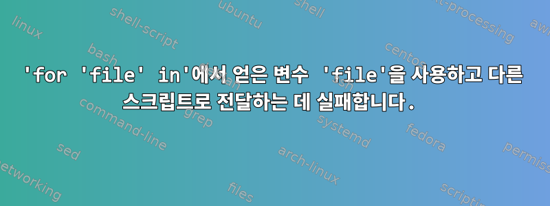 'for 'file' in'에서 얻은 변수 'file'을 사용하고 다른 스크립트로 전달하는 데 실패합니다.