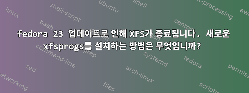 fedora 23 업데이트로 인해 XFS가 종료됩니다. 새로운 xfsprogs를 설치하는 방법은 무엇입니까?