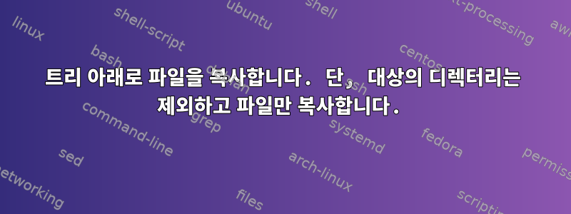 트리 아래로 파일을 복사합니다. 단, 대상의 디렉터리는 제외하고 파일만 복사합니다.