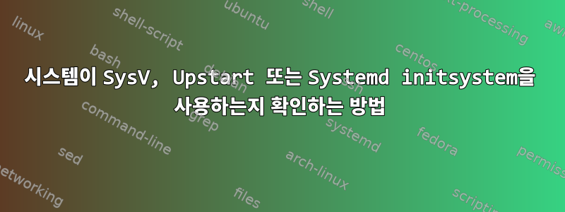 시스템이 SysV, Upstart 또는 Systemd initsystem을 사용하는지 확인하는 방법