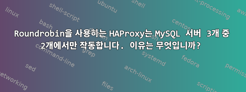 Roundrobin을 사용하는 HAProxy는 MySQL 서버 3개 중 2개에서만 작동합니다. 이유는 무엇입니까?