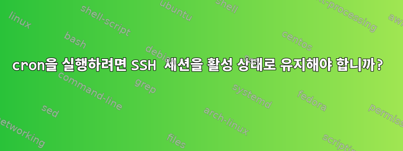 cron을 실행하려면 SSH 세션을 활성 상태로 유지해야 합니까?