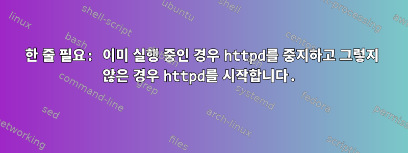 한 줄 필요: 이미 실행 중인 경우 httpd를 중지하고 그렇지 않은 경우 httpd를 시작합니다.