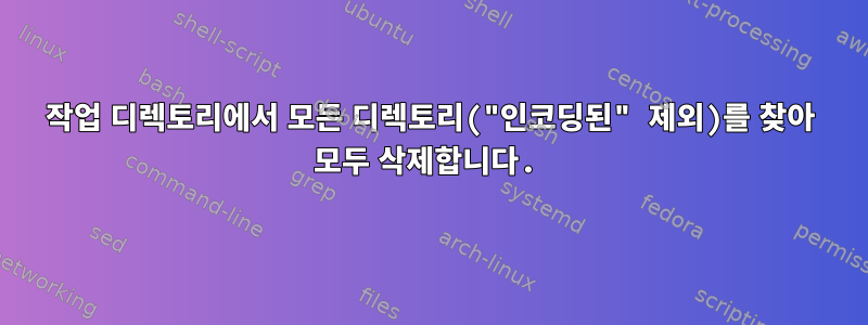 작업 디렉토리에서 모든 디렉토리("인코딩된" 제외)를 찾아 모두 삭제합니다.