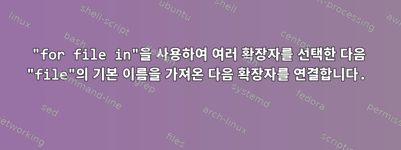 "for file in"을 사용하여 여러 확장자를 선택한 다음 "file"의 기본 이름을 가져온 다음 확장자를 연결합니다.