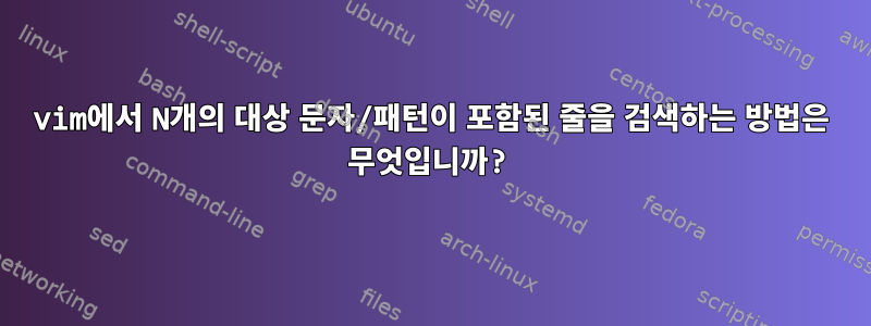 vim에서 N개의 대상 문자/패턴이 포함된 줄을 검색하는 방법은 무엇입니까?