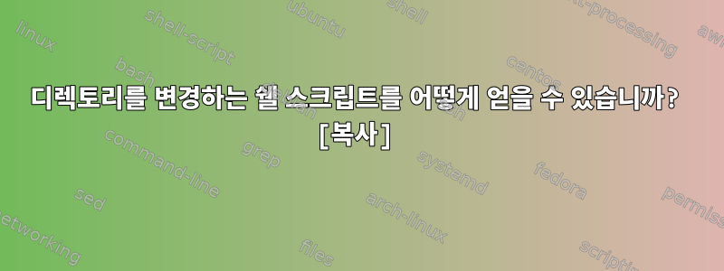 디렉토리를 변경하는 쉘 스크립트를 어떻게 얻을 수 있습니까? [복사]