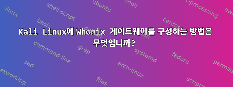 Kali Linux에 Whonix 게이트웨이를 구성하는 방법은 무엇입니까?