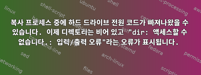 복사 프로세스 중에 하드 드라이브 전원 코드가 빠져나왔을 수 있습니다. 이제 디렉토리는 비어 있고 "dir: 액세스할 수 없습니다.: 입력/출력 오류"라는 오류가 표시됩니다.