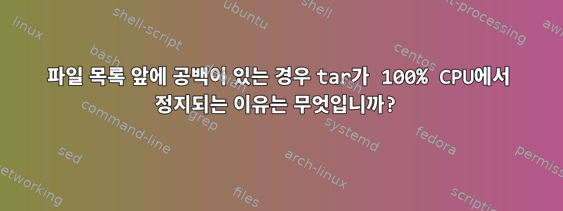 파일 목록 앞에 공백이 있는 경우 tar가 100% CPU에서 정지되는 이유는 무엇입니까?