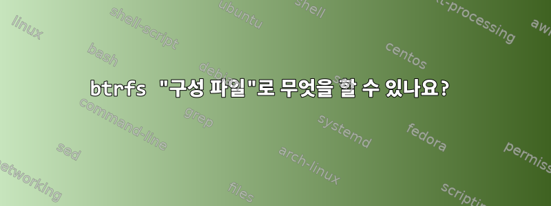 btrfs "구성 파일"로 무엇을 할 수 있나요?