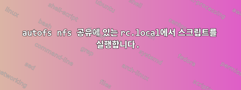 autofs nfs 공유에 있는 rc.local에서 스크립트를 실행합니다.