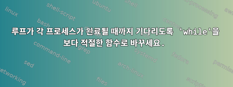 루프가 각 프로세스가 완료될 때까지 기다리도록 'while'을 보다 적절한 함수로 바꾸세요.