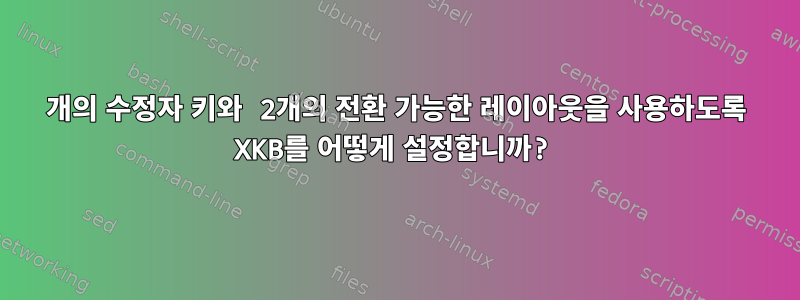 3개의 수정자 키와 2개의 전환 가능한 레이아웃을 사용하도록 XKB를 어떻게 설정합니까?