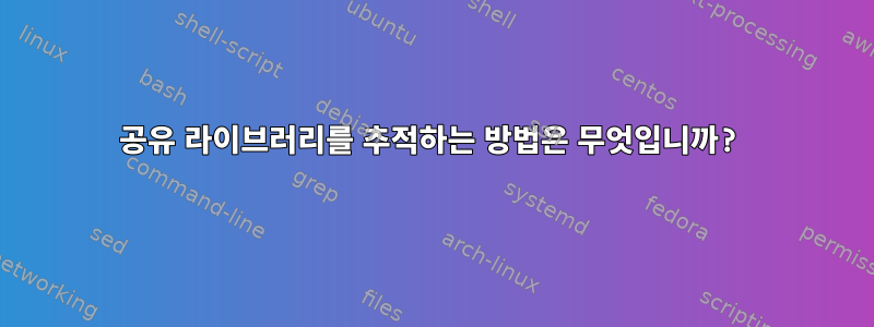 공유 라이브러리를 추적하는 방법은 무엇입니까?