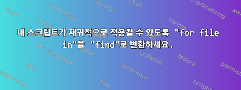 내 스크립트가 재귀적으로 적용될 수 있도록 "for file in"을 "find"로 변환하세요.